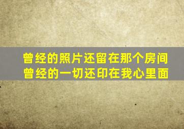 曾经的照片还留在那个房间 曾经的一切还印在我心里面